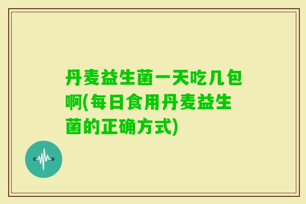 丹麦益生菌一天吃几包啊(每日食用丹麦益生菌的正确方式)