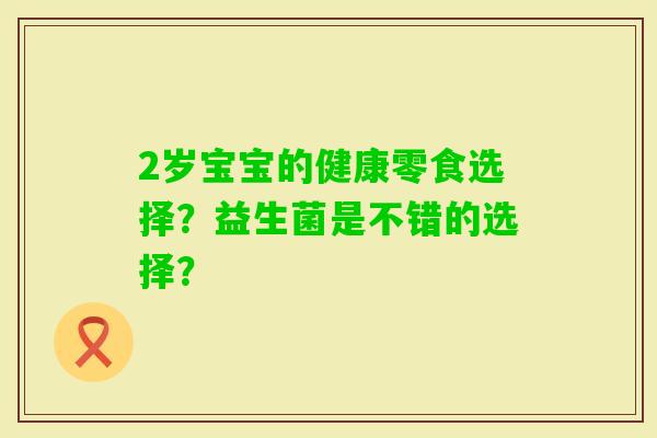 2岁宝宝的健康零食选择？益生菌是不错的选择？