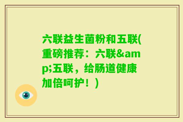六联益生菌粉和五联(重磅推荐：六联&五联，给肠道健康加倍呵护！)