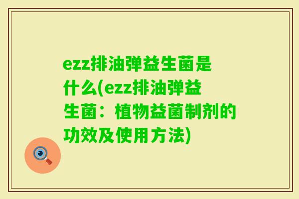 ezz排油弹益生菌是什么(ezz排油弹益生菌：植物益菌制剂的功效及使用方法)