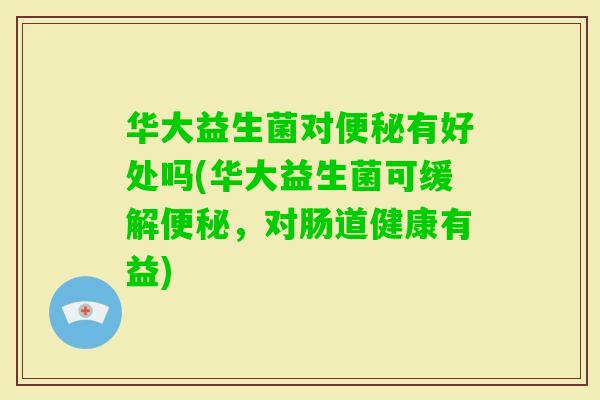 华大益生菌对有好处吗(华大益生菌可缓解，对肠道健康有益)