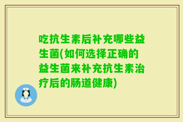 吃抗生素后补充哪些益生菌(如何选择正确的益生菌来补充抗生素后的肠道健康)