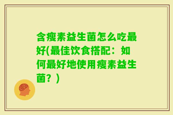 含瘦素益生菌怎么吃好(佳饮食搭配：如何好地使用瘦素益生菌？)