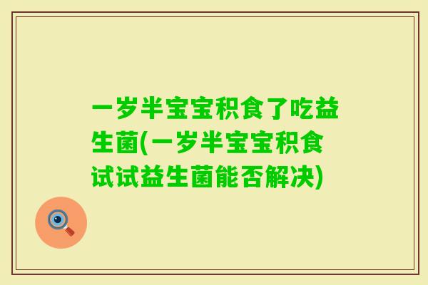 一岁半宝宝积食了吃益生菌(一岁半宝宝积食试试益生菌能否解决)