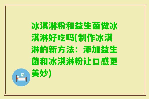 冰淇淋粉和益生菌做冰淇淋好吃吗(制作冰淇淋的新方法：添加益生菌和冰淇淋粉让口感更美妙)