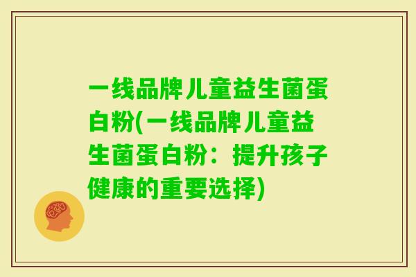 一线品牌儿童益生菌蛋白粉(一线品牌儿童益生菌蛋白粉：提升孩子健康的重要选择)