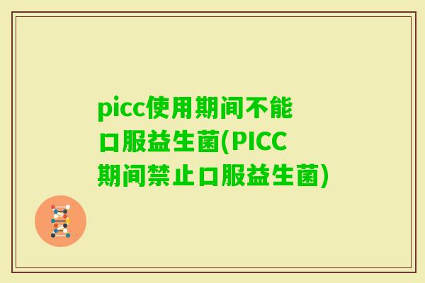picc使用期间不能口服益生菌(PICC期间禁止口服益生菌)