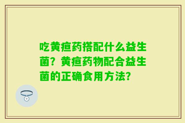 吃黄疸药搭配什么益生菌？黄疸配合益生菌的正确食用方法？