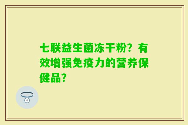 七联益生菌冻干粉？有效增强力的营养保健品？