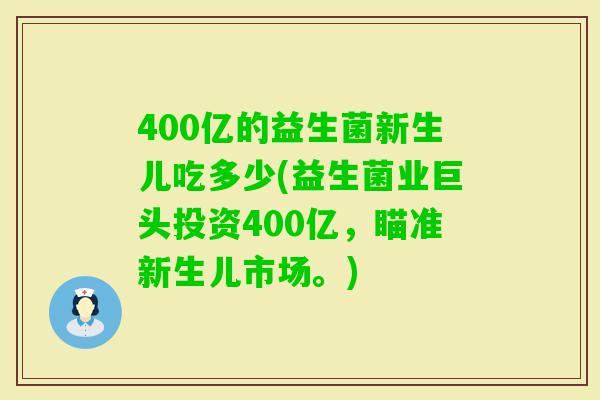 400亿的益生菌新生儿吃多少(益生菌业巨头投资400亿，瞄准新生儿市场。)