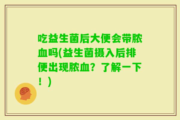 吃益生菌后大便会带脓吗(益生菌摄入后排便出现脓？了解一下！)