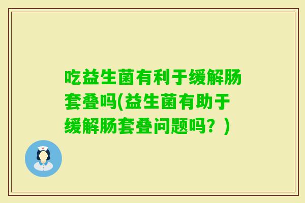 吃益生菌有利于缓解肠套叠吗(益生菌有助于缓解肠套叠问题吗？)