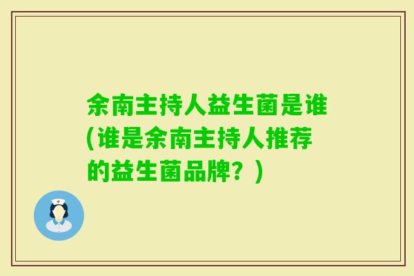 余南主持人益生菌是谁(谁是余南主持人推荐的益生菌品牌？)