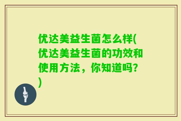 优达美益生菌怎么样(优达美益生菌的功效和使用方法，你知道吗？)