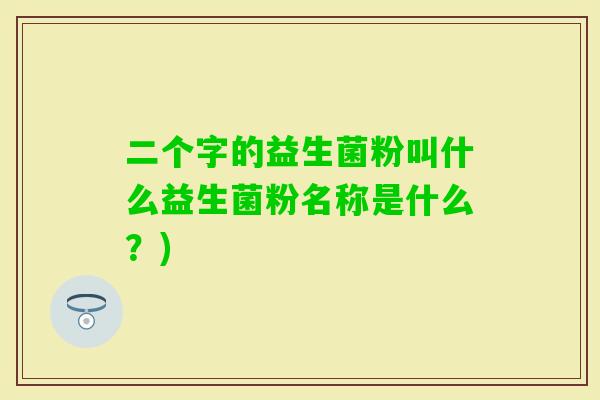 二个字的益生菌粉叫什么益生菌粉名称是什么？)
