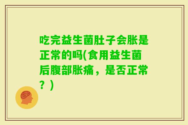 吃完益生菌肚子会胀是正常的吗(食用益生菌后腹部胀痛，是否正常？)