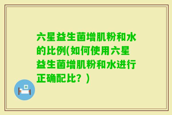 六星益生菌增肌粉和水的比例(如何使用六星益生菌增肌粉和水进行正确配比？)