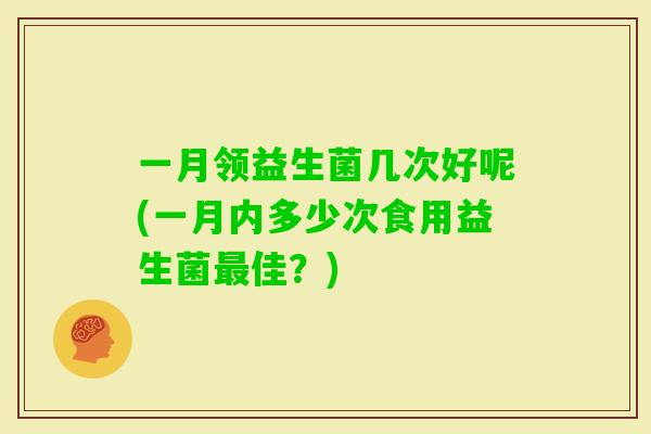 一月领益生菌几次好呢(一月内多少次食用益生菌佳？)