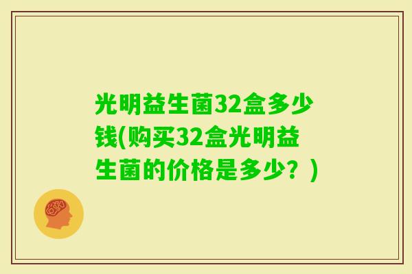 光明益生菌32盒多少钱(购买32盒光明益生菌的价格是多少？)
