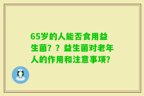65岁的人能否食用益生菌？？益生菌对老年人的作用和注意事项？
