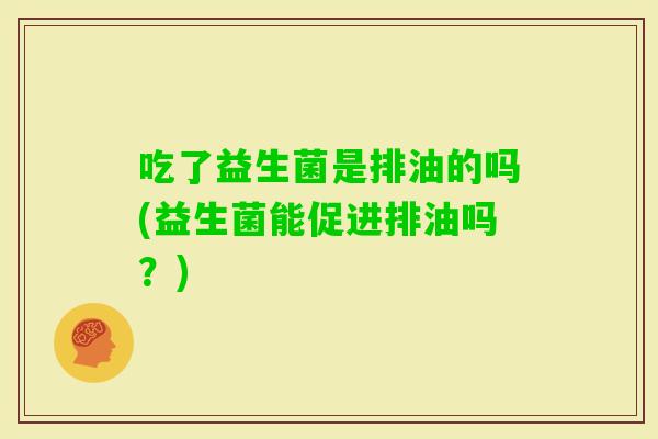 吃了益生菌是排油的吗(益生菌能促进排油吗？)