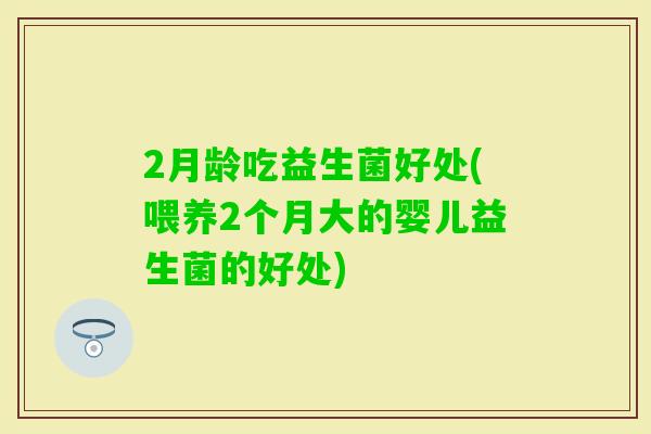 2月龄吃益生菌好处(喂养2个月大的婴儿益生菌的好处)