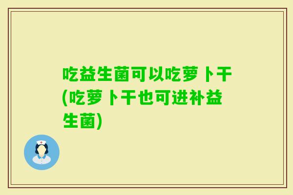 吃益生菌可以吃萝卜干(吃萝卜干也可进补益生菌)