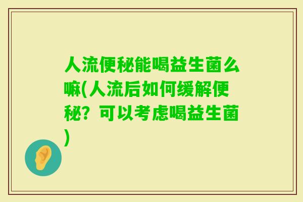 人流能喝益生菌么嘛(人流后如何缓解？可以考虑喝益生菌)