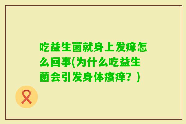 吃益生菌就身上发痒怎么回事(为什么吃益生菌会引发身体？)
