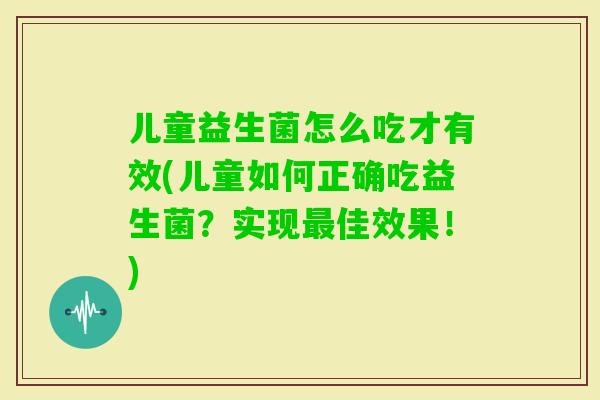 儿童益生菌怎么吃才有效(儿童如何正确吃益生菌？实现佳效果！)