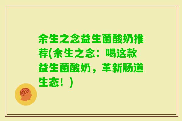 余生之念益生菌酸奶推荐(余生之念：喝这款益生菌酸奶，革新肠道生态！)