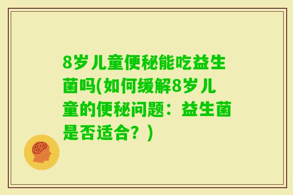 8岁儿童能吃益生菌吗(如何缓解8岁儿童的问题：益生菌是否适合？)
