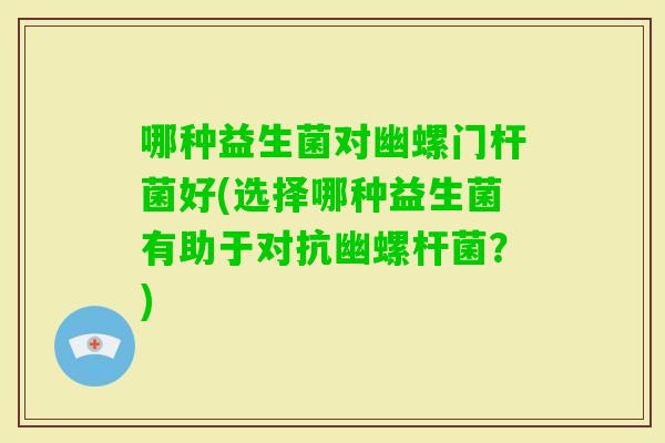 哪种益生菌对幽螺门杆菌好(选择哪种益生菌有助于对抗幽螺杆菌？)