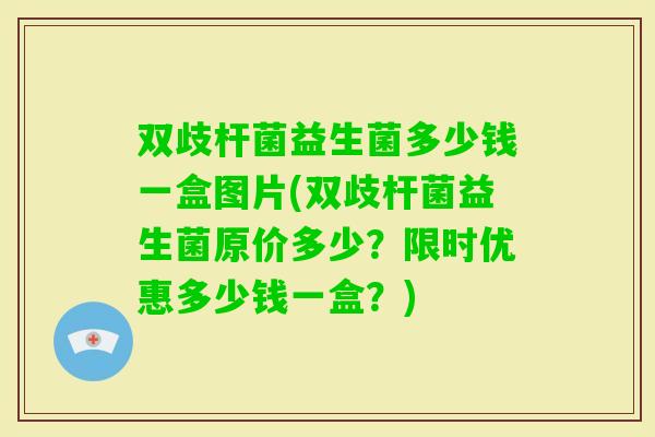 双歧杆菌益生菌多少钱一盒图片(双歧杆菌益生菌原价多少？限时优惠多少钱一盒？)
