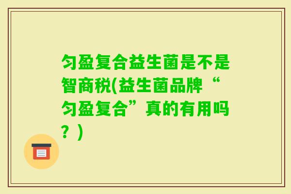 匀盈复合益生菌是不是智商税(益生菌品牌“匀盈复合”真的有用吗？)