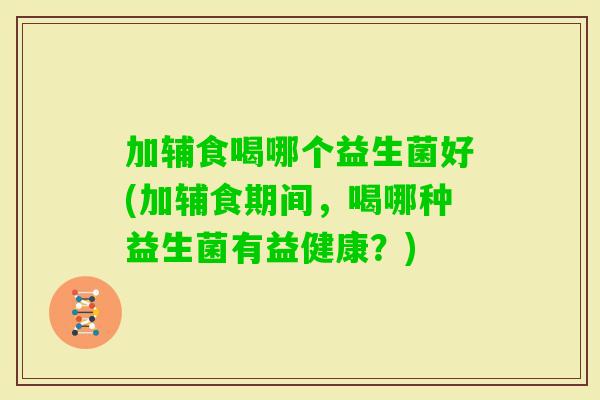 加辅食喝哪个益生菌好(加辅食期间，喝哪种益生菌有益健康？)