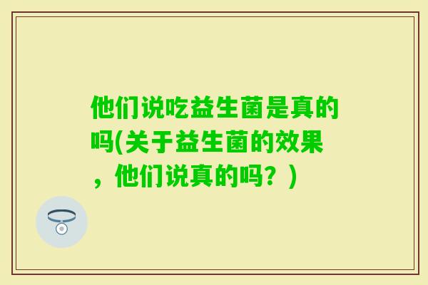 他们说吃益生菌是真的吗(关于益生菌的效果，他们说真的吗？)