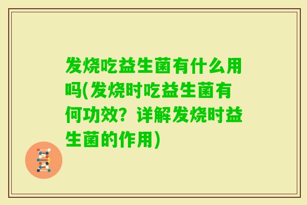 发烧吃益生菌有什么用吗(发烧时吃益生菌有何功效？详解发烧时益生菌的作用)