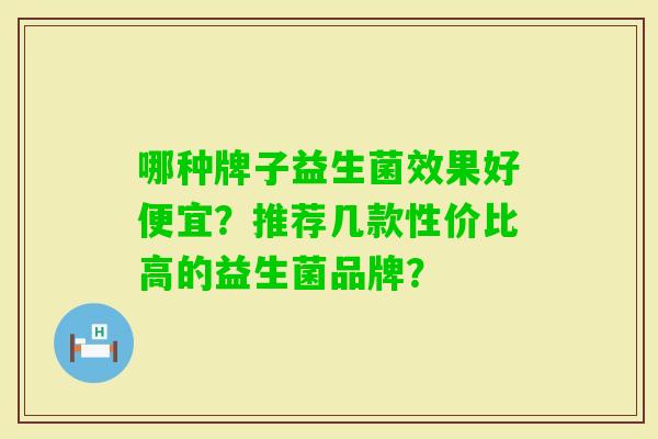 哪种牌子益生菌效果好便宜？推荐几款性价比高的益生菌品牌？