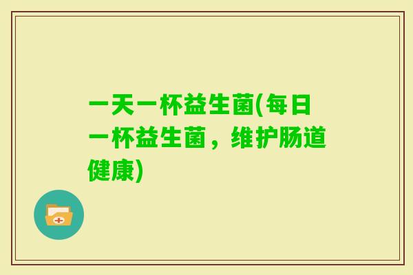 一天一杯益生菌(每日一杯益生菌，维护肠道健康)