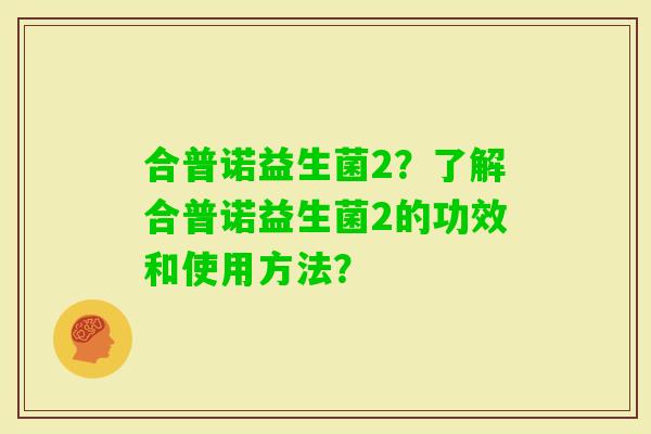 合普诺益生菌2？了解合普诺益生菌2的功效和使用方法？