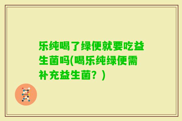 乐纯喝了绿便就要吃益生菌吗(喝乐纯绿便需补充益生菌？)