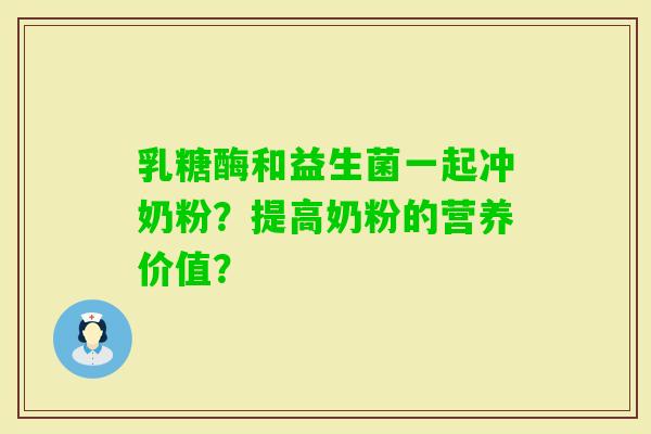 乳糖酶和益生菌一起冲奶粉？提高奶粉的营养价值？