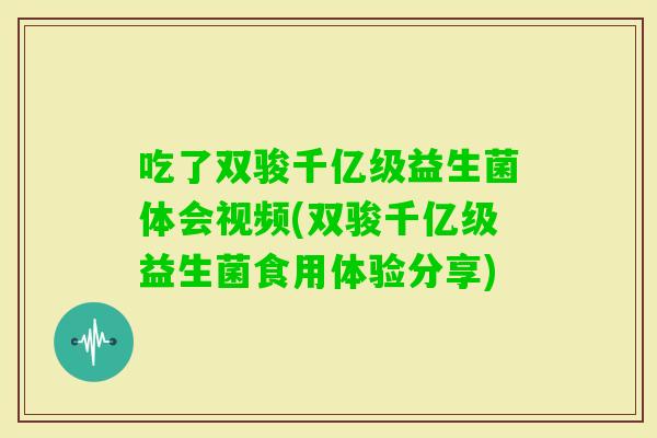 吃了双骏千亿级益生菌体会视频(双骏千亿级益生菌食用体验分享)
