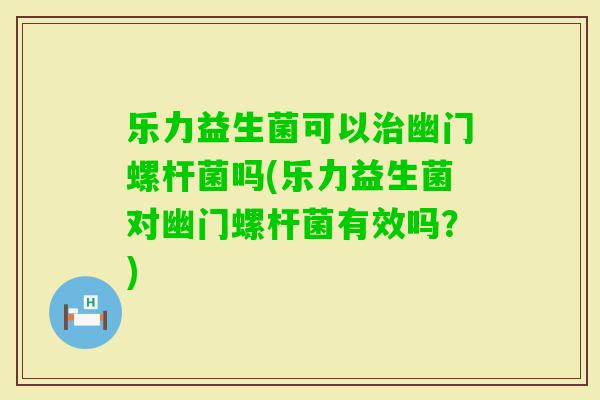 乐力益生菌可以幽门螺杆菌吗(乐力益生菌对幽门螺杆菌有效吗？)