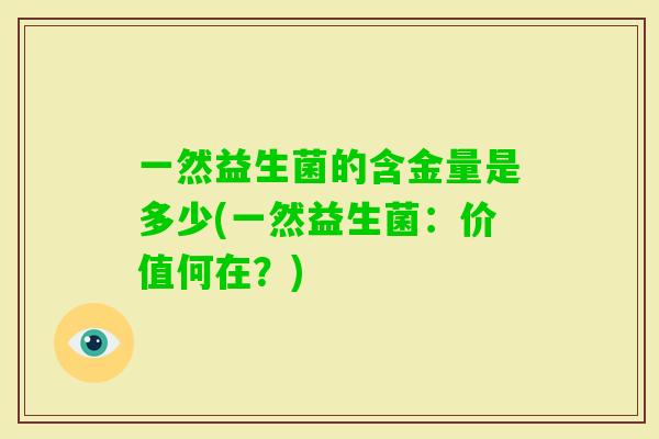 一然益生菌的含金量是多少(一然益生菌：价值何在？)