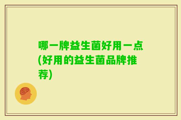 哪一牌益生菌好用一点(好用的益生菌品牌推荐)