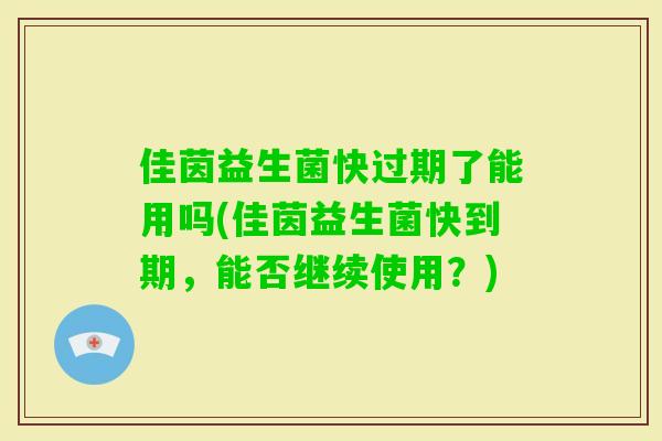 佳茵益生菌快过期了能用吗(佳茵益生菌快到期，能否继续使用？)