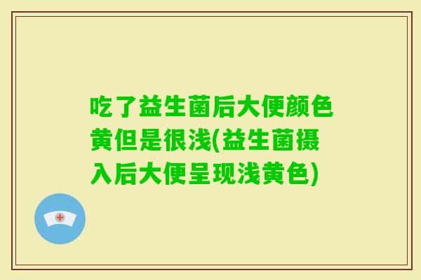吃了益生菌后大便颜色黄但是很浅(益生菌摄入后大便呈现浅黄色)