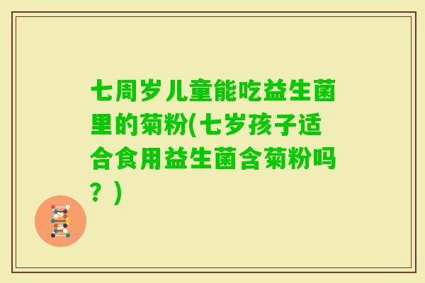 七周岁儿童能吃益生菌里的菊粉(七岁孩子适合食用益生菌含菊粉吗？)